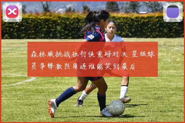 森林狼挑战独行侠重磅对决 星级球员争锋激烈角逐谁能笑到最后