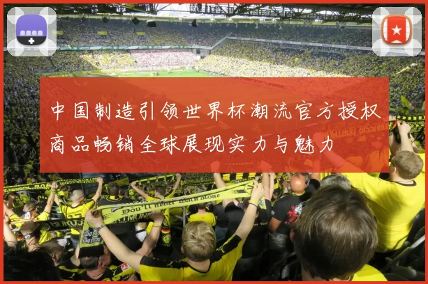 中国制造引领世界杯潮流官方授权商品畅销全球展现实力与魅力
