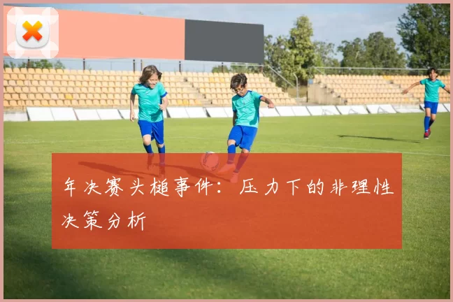 年决赛头槌事件：压力下的非理性决策分析