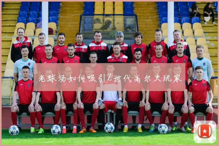 老球场如何吸引Z世代高尔夫玩家