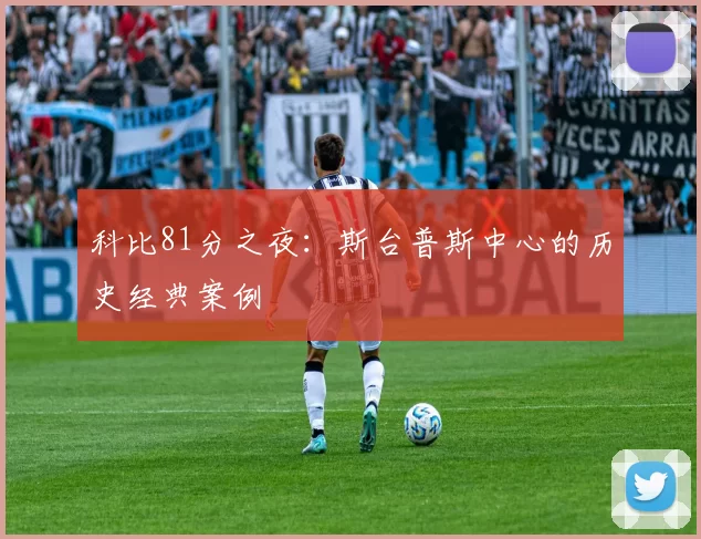 科比81分之夜：斯台普斯中心的历史经典案例