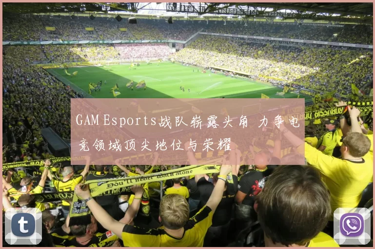GAM Esports战队崭露头角 力争电竞领域顶尖地位与荣耀