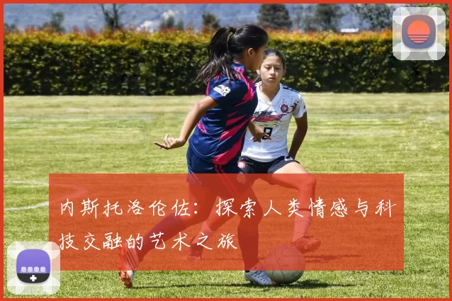 内斯托洛伦佐：探索人类情感与科技交融的艺术之旅