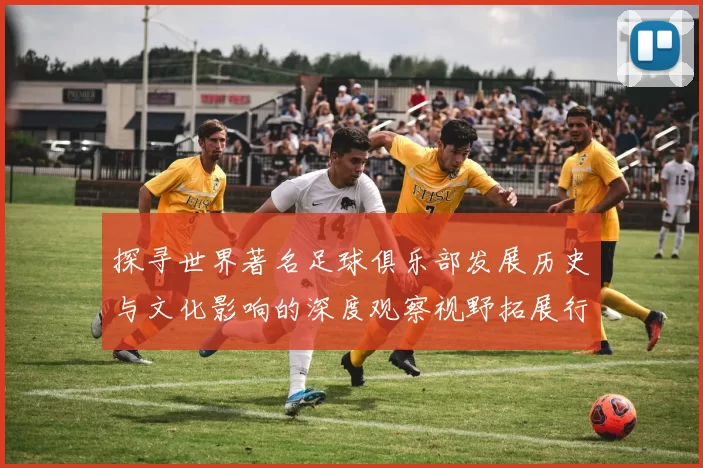 探寻世界著名足球俱乐部发展历史与文化影响的深度观察视野拓展行