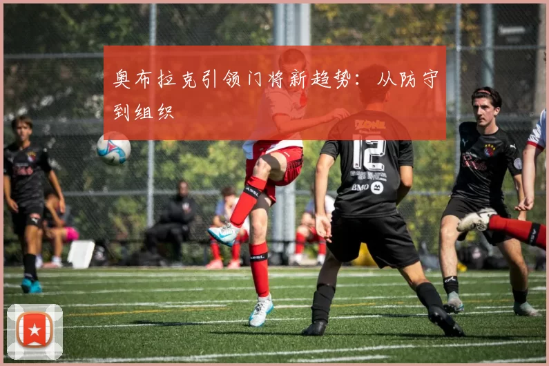 奥布拉克引领门将新趋势：从防守到组织
