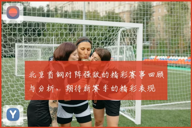 北京首钢对阵强敌的精彩赛事回顾与分析，期待新赛季的精彩表现