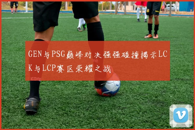 GEN与PSG巅峰对决强强碰撞揭示LCK与LCP赛区荣耀之战