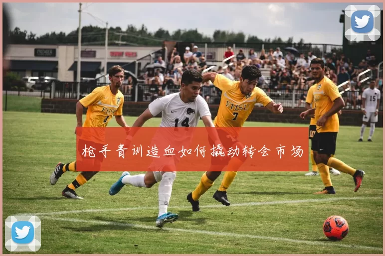 枪手青训造血如何撬动转会市场