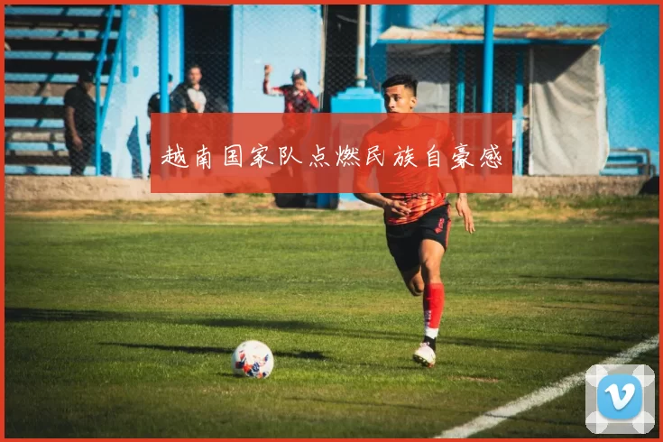 越南国家队点燃民族自豪感