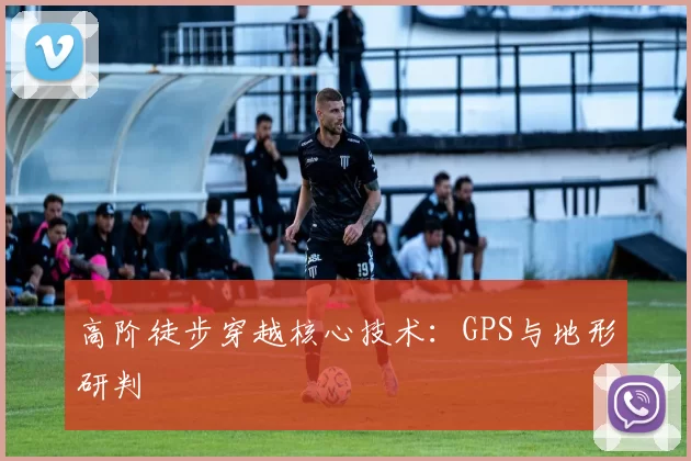 高阶徒步穿越核心技术：GPS与地形研判