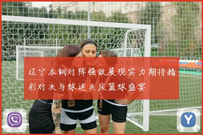 辽宁本钢对阵强敌展现实力期待精彩对决与球迷共庆篮球盛宴