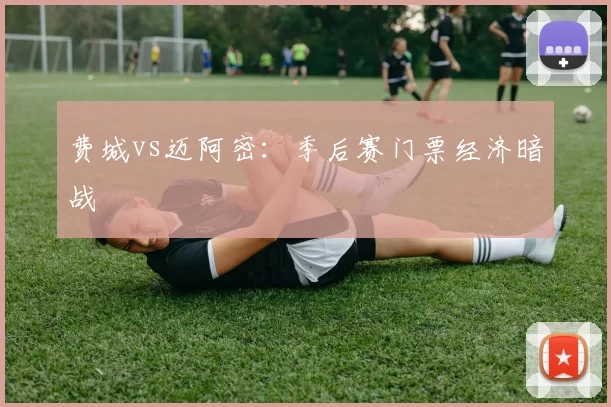 费城vs迈阿密：季后赛门票经济暗战