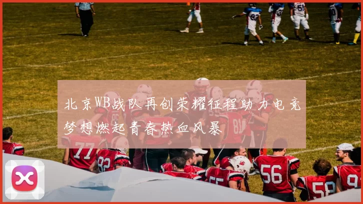 北京WB战队再创荣耀征程助力电竞梦想燃起青春热血风暴
