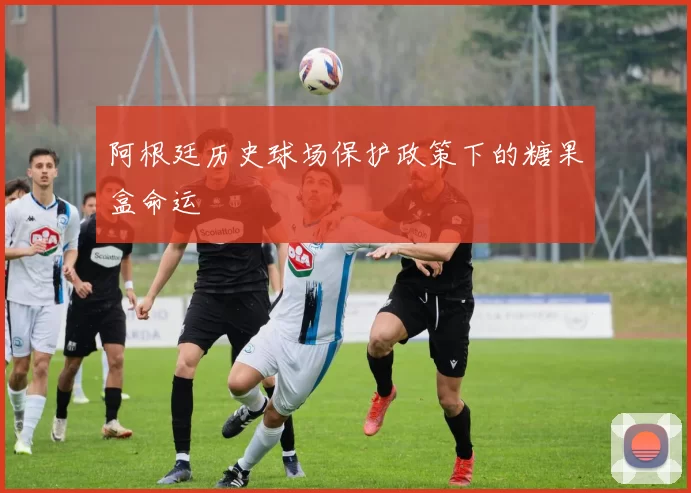 阿根廷历史球场保护政策下的糖果盒命运