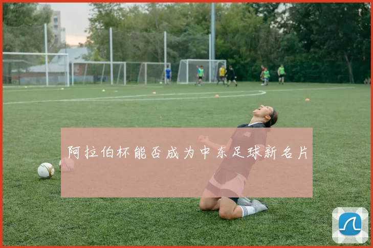 阿拉伯杯能否成为中东足球新名片