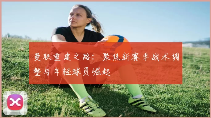 曼联重建之路：聚焦新赛季战术调整与年轻球员崛起