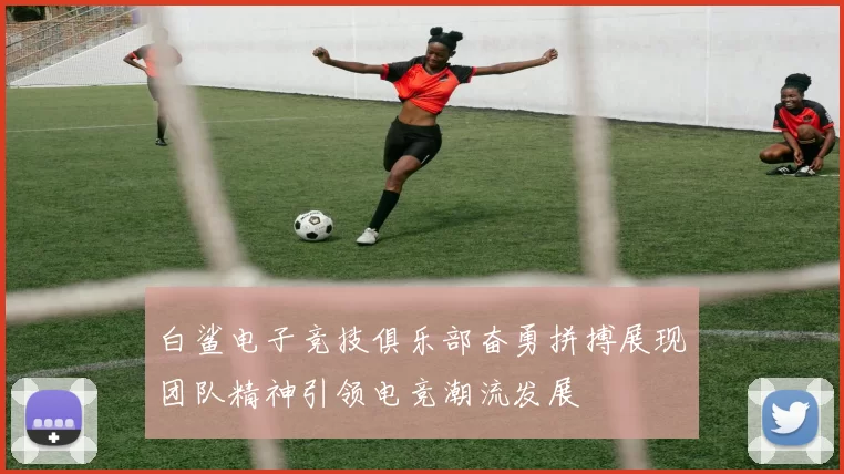白鲨电子竞技俱乐部奋勇拼搏展现团队精神引领电竞潮流发展