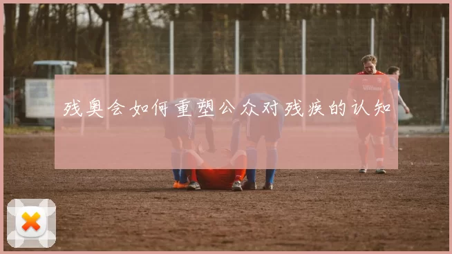 残奥会如何重塑公众对残疾的认知