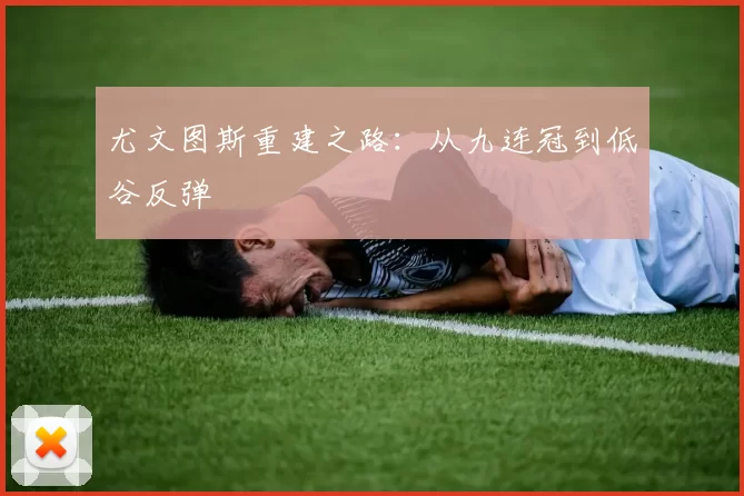 尤文图斯重建之路：从九连冠到低谷反弹