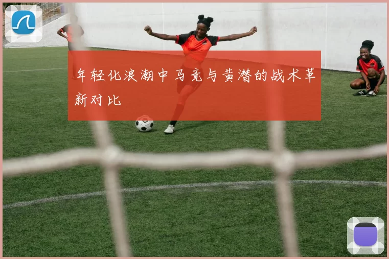 年轻化浪潮中马竞与黄潜的战术革新对比
