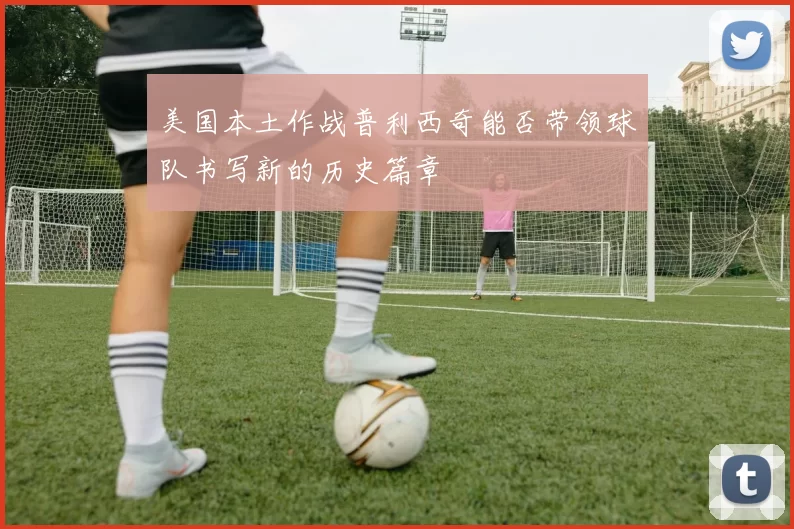 美国本土作战普利西奇能否带领球队书写新的历史篇章