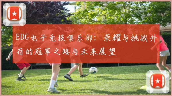 EDG电子竞技俱乐部：荣耀与挑战并存的冠军之路与未来展望