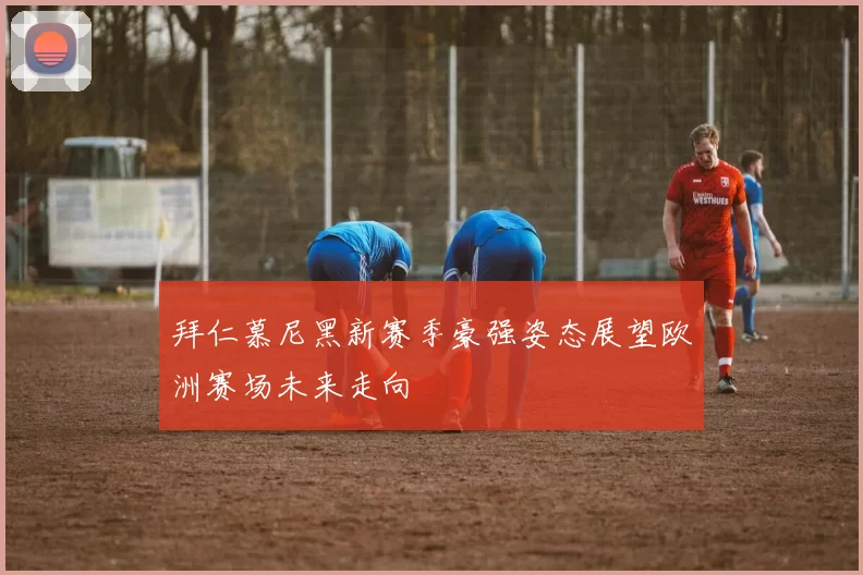 拜仁慕尼黑新赛季豪强姿态展望欧洲赛场未来走向