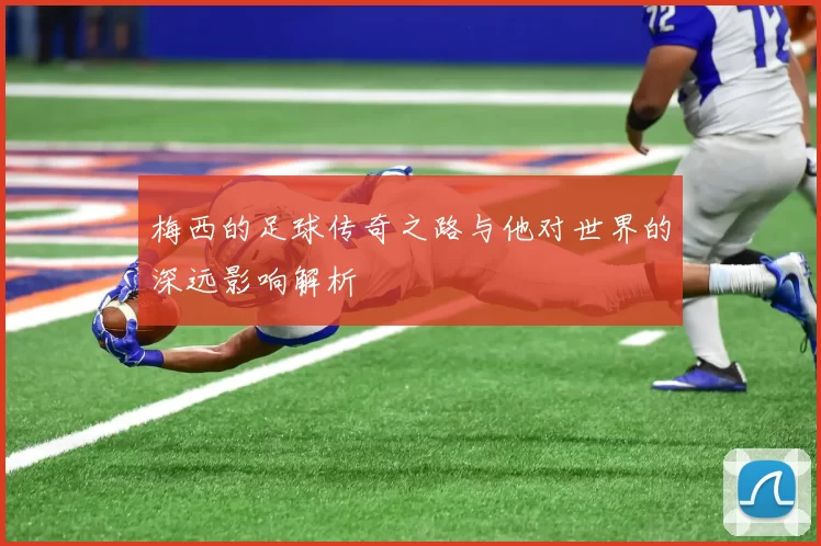 梅西的足球传奇之路与他对世界的深远影响解析