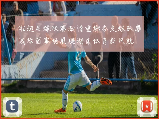 湘超足球联赛激情重燃各支球队鏖战绿茵赛场展现湖南体育新风貌