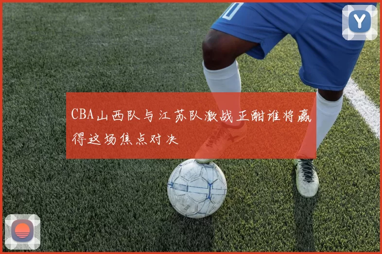 CBA山西队与江苏队激战正酣谁将赢得这场焦点对决