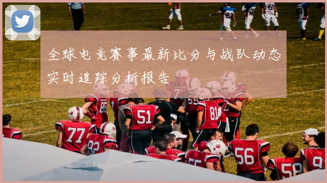 全球电竞赛事最新比分与战队动态实时追踪分析报告