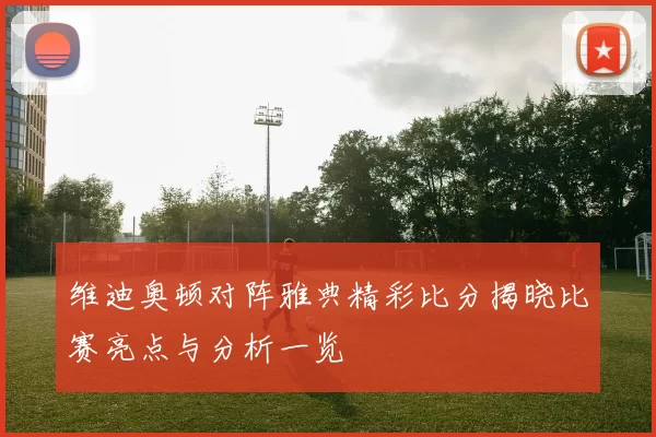 维迪奥顿对阵雅典精彩比分揭晓比赛亮点与分析一览