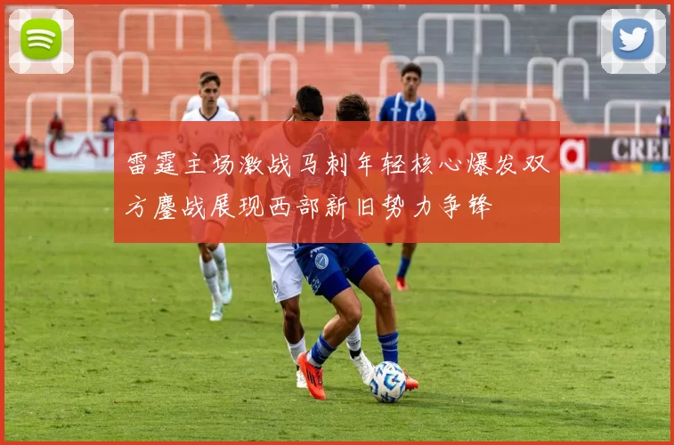 雷霆主场激战马刺年轻核心爆发双方鏖战展现西部新旧势力争锋