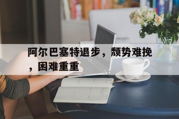 阿尔巴塞特退步，颓势难挽，困难重重的简单介绍