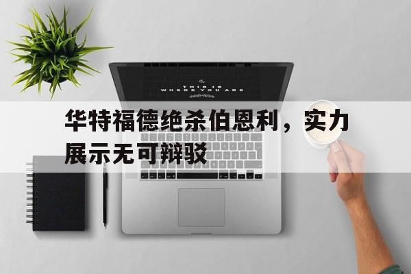 九游体育亚洲官网-包含华特福德绝杀伯恩利，实力展示无可辩驳的词条