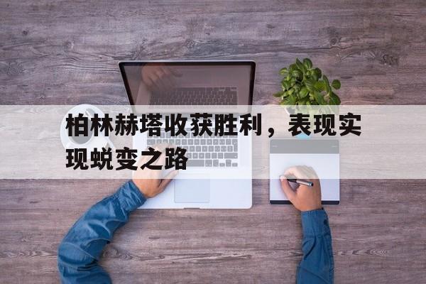 柏林赫塔收获胜利，表现实现蜕变之路的简单介绍