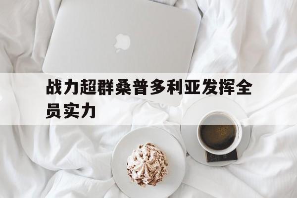 包含战力超群桑普多利亚发挥全员实力的词条 包含战力超群桑普多利亚发挥全员实力的词条